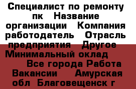 Специалист по ремонту пк › Название организации ­ Компания-работодатель › Отрасль предприятия ­ Другое › Минимальный оклад ­ 20 000 - Все города Работа » Вакансии   . Амурская обл.,Благовещенск г.